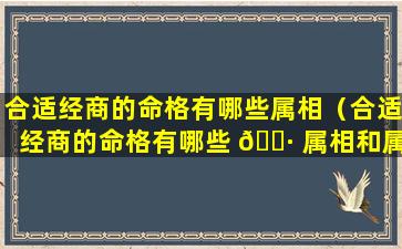 合适经商的命格有哪些属相（合适经商的命格有哪些 🌷 属相和属相）